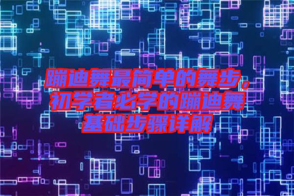蹦迪舞最簡(jiǎn)單的舞步，初學(xué)者必學(xué)的蹦迪舞基礎(chǔ)步驟詳解