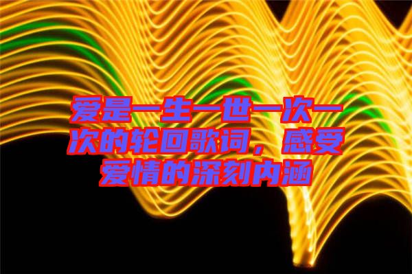 愛是一生一世一次一次的輪回歌詞，感受愛情的深刻內(nèi)涵