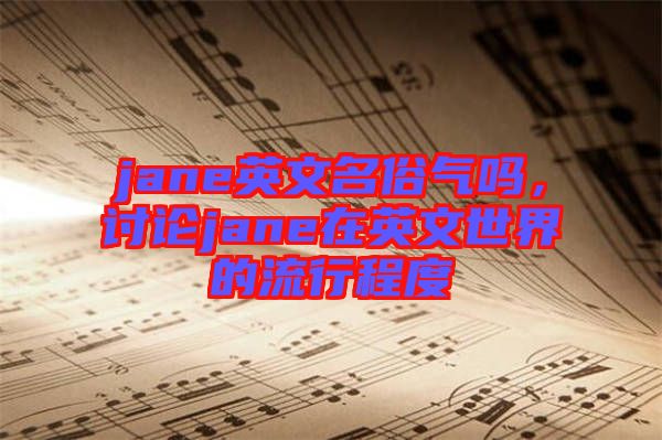 jane英文名俗氣嗎，討論jane在英文世界的流行程度
