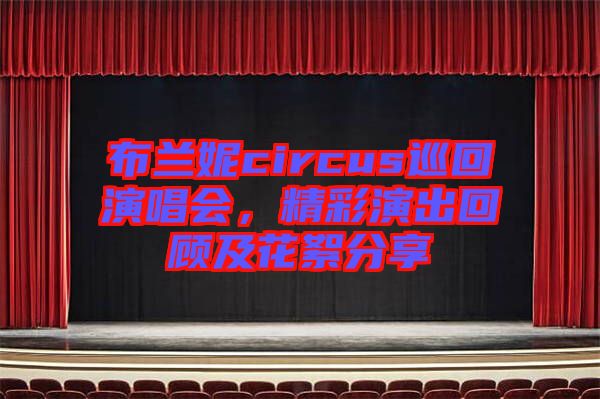 布蘭妮circus巡回演唱會(huì)，精彩演出回顧及花絮分享