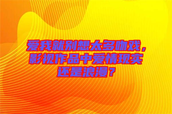 愛我就別想太多吻戲，影視作品中愛情現(xiàn)實還是浪漫？