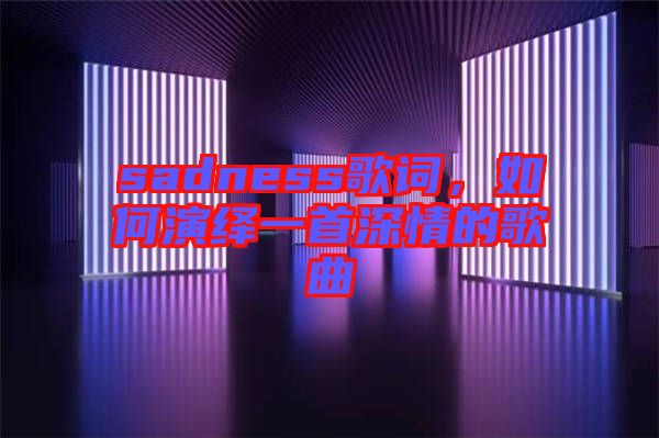sadness歌詞，如何演繹一首深情的歌曲