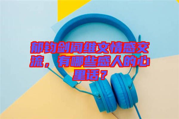郁鈞劍閻維文情感交流，有哪些感人的心里話？
