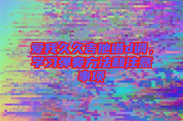 愛我久久吉他譜d調(diào)，學(xué)習(xí)彈奏方法和注意事項(xiàng)