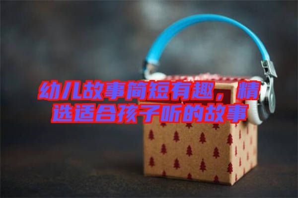 幼兒故事簡短有趣，精選適合孩子聽的故事