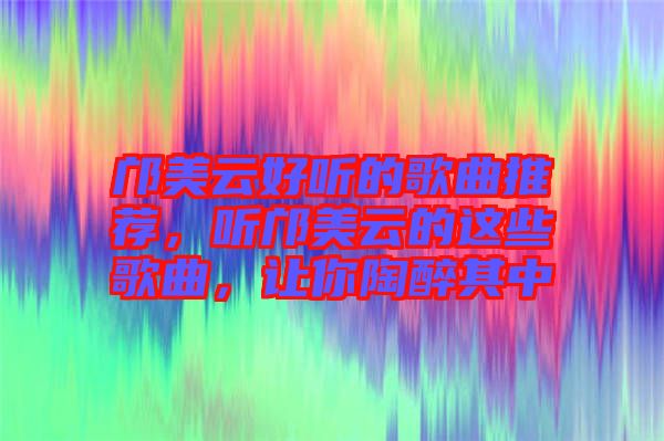 鄺美云好聽的歌曲推薦，聽鄺美云的這些歌曲，讓你陶醉其中