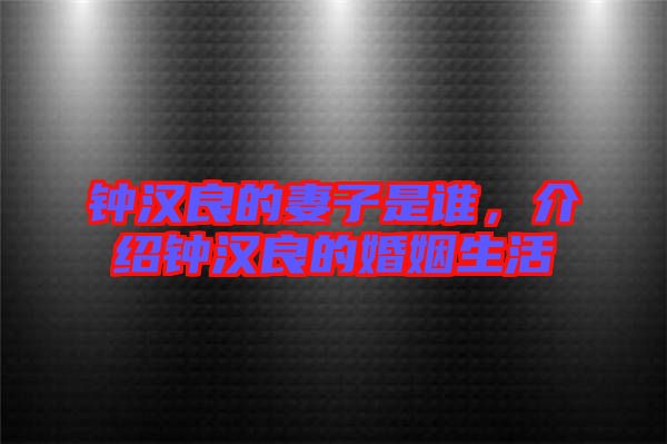 鐘漢良的妻子是誰(shuí)，介紹鐘漢良的婚姻生活