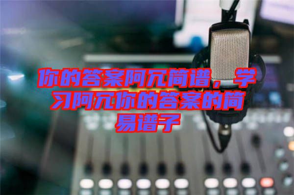 你的答案阿冗簡(jiǎn)譜，學(xué)習(xí)阿冗你的答案的簡(jiǎn)易譜子