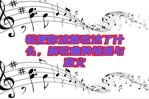 若把你這首歌達了什么，解歌曲的情感與意義