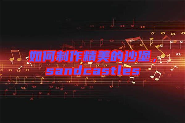 如何制作精美的沙堡，sandcastles
