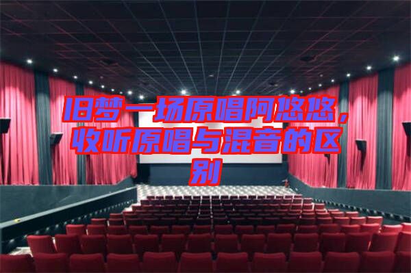 舊夢(mèng)一場(chǎng)原唱阿悠悠，收聽(tīng)原唱與混音的區(qū)別