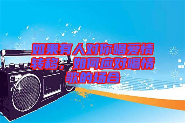 如果有人對(duì)你唱愛情轉(zhuǎn)移，如何應(yīng)對(duì)唱情歌的場(chǎng)合
