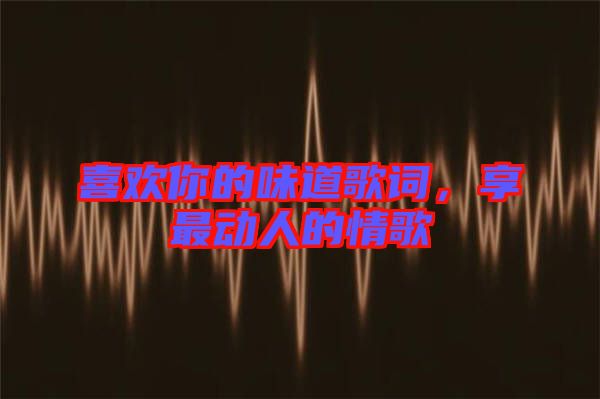 喜歡你的味道歌詞，享最動人的情歌