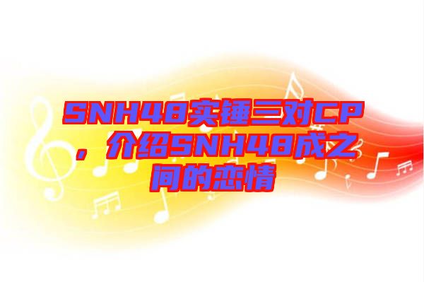 SNH48實錘三對CP，介紹SNH48成之間的戀情
