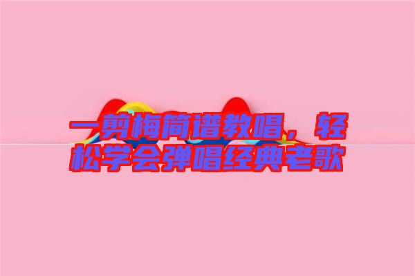 一剪梅簡(jiǎn)譜教唱，輕松學(xué)會(huì)彈唱經(jīng)典老歌