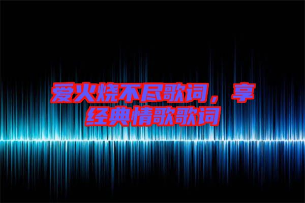 愛火燒不盡歌詞，享經(jīng)典情歌歌詞