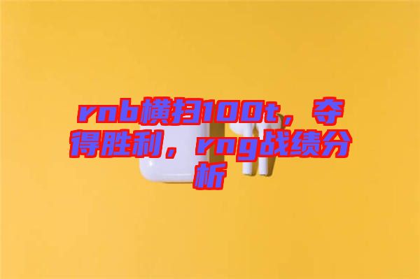 rnb橫掃100t，奪得勝利，rng戰(zhàn)績分析