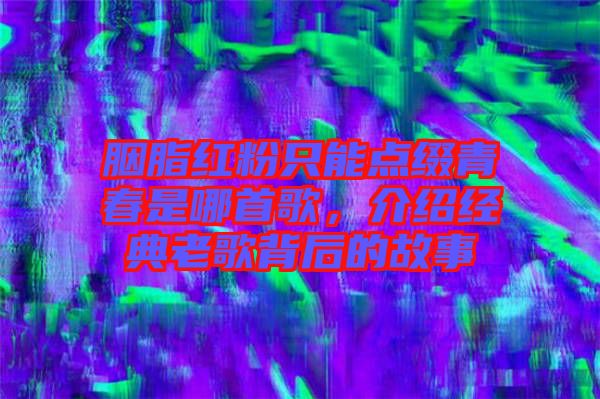 胭脂紅粉只能點(diǎn)綴青春是哪首歌，介紹經(jīng)典老歌背后的故事