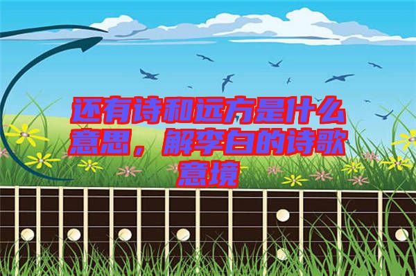 還有詩和遠方是什么意思，解李白的詩歌意境