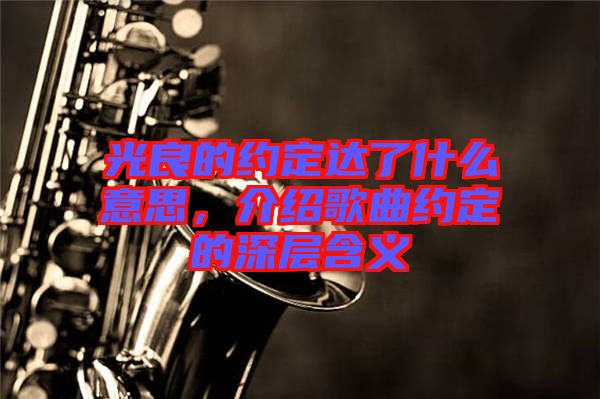 光良的約定達(dá)了什么意思，介紹歌曲約定的深層含義
