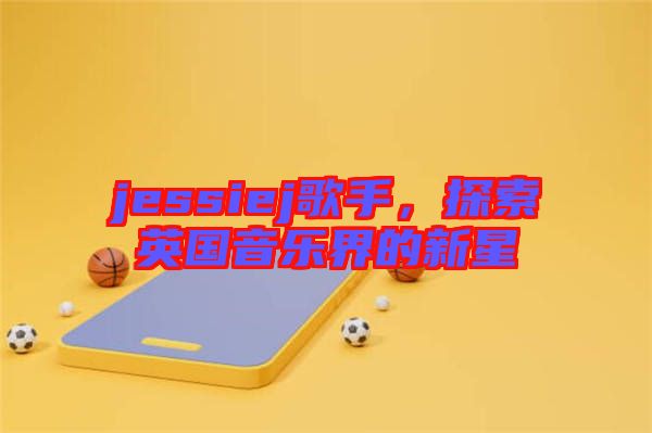 jessiej歌手，探索英國音樂界的新星