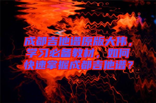 成都吉他譜原版大偉，學(xué)習(xí)必備教材，如何快速掌握成都吉他譜？