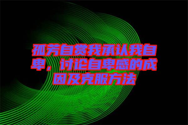 孤芳自賞我承認(rèn)我自卑，討論自卑感的成因及克服方法
