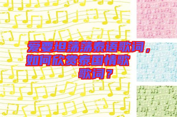 愛(ài)要坦蕩蕩泰語(yǔ)歌詞，如何欣賞泰國(guó)情歌??????歌詞？