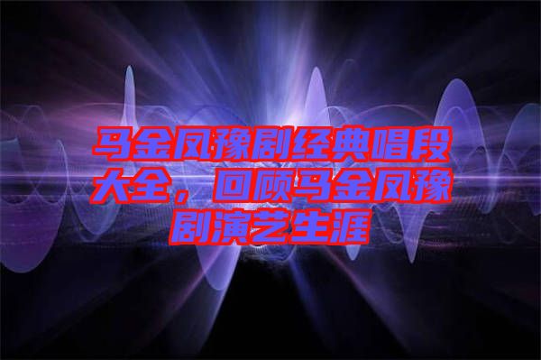 馬金鳳豫劇經(jīng)典唱段大全，回顧馬金鳳豫劇演藝生涯