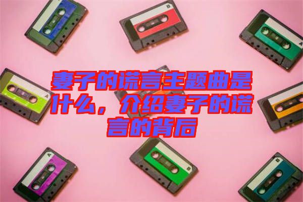 妻子的謊言主題曲是什么，介紹妻子的謊言的背后