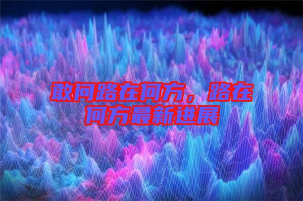 敢問路在何方，路在何方最新進(jìn)展