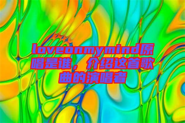 loveonmymind原唱是誰，介紹這首歌曲的演唱者