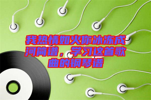 我熱情如火你冰凍成河簡譜，學(xué)習(xí)這首歌曲的鋼琴譜