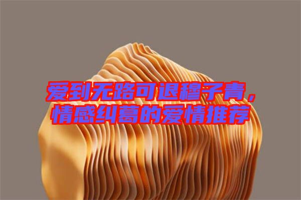 愛到無路可退穆子青，情感糾葛的愛情推薦
