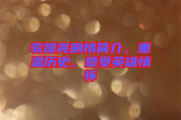 歌嘹亮劇情簡介，重溫歷史，感受英雄情懷