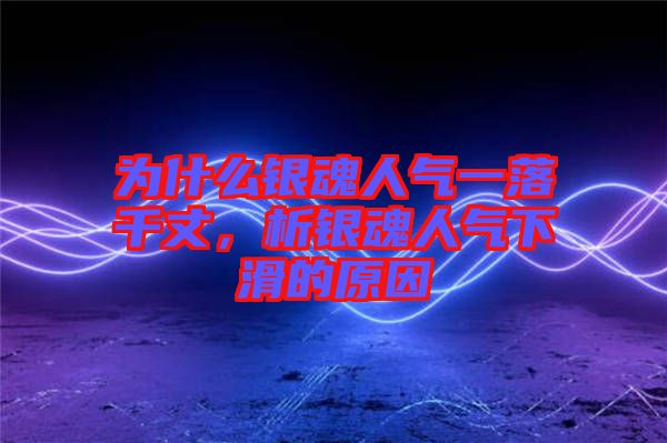 為什么銀魂人氣一落千丈，析銀魂人氣下滑的原因