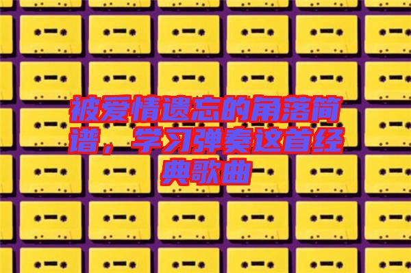 被愛情遺忘的角落簡譜，學(xué)習(xí)彈奏這首經(jīng)典歌曲