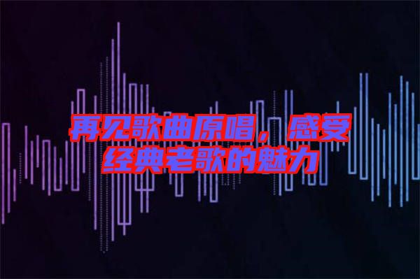 再見歌曲原唱，感受經(jīng)典老歌的魅力