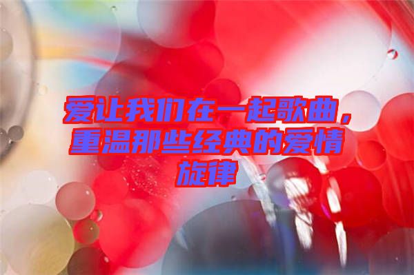 愛讓我們在一起歌曲，重溫那些經(jīng)典的愛情旋律