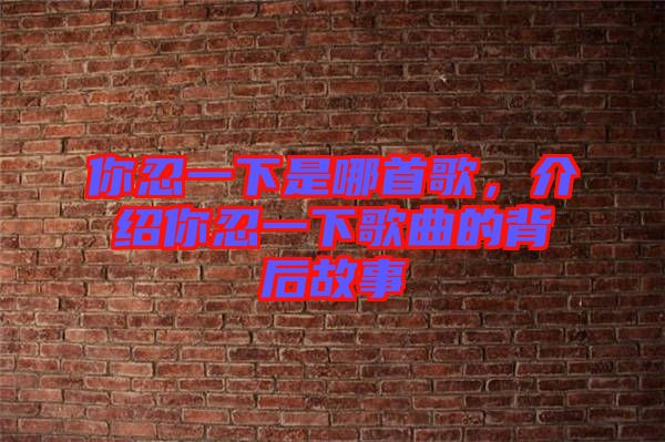 你忍一下是哪首歌，介紹你忍一下歌曲的背后故事