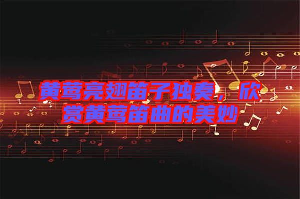 黃鶯亮翅笛子獨(dú)奏，欣賞黃鶯笛曲的美妙