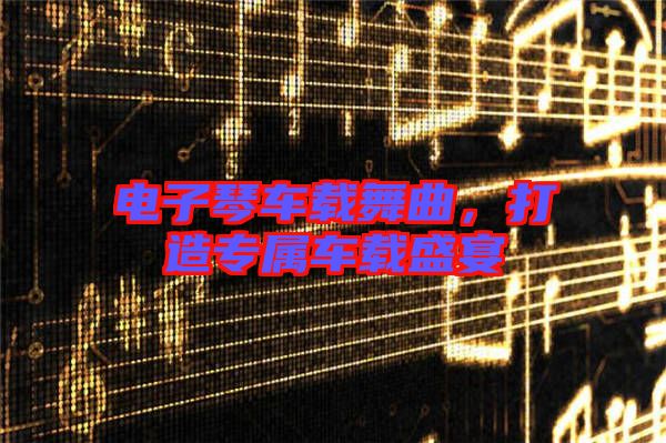 電子琴車載舞曲，打造專屬車載盛宴