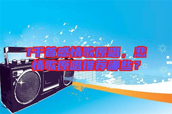 1千首感情歌原唱，悲情歌原唱推薦哪些？