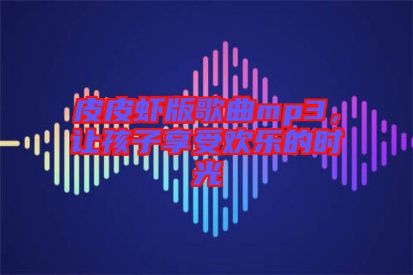 皮皮蝦版歌曲mp3，讓孩子享受歡樂的時光