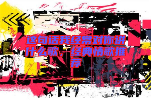 這句話我經(jīng)常對(duì)你講什么歌，經(jīng)典情歌推薦
