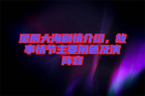 星辰大海劇情介紹，故事情節(jié)主要角色及演陣容