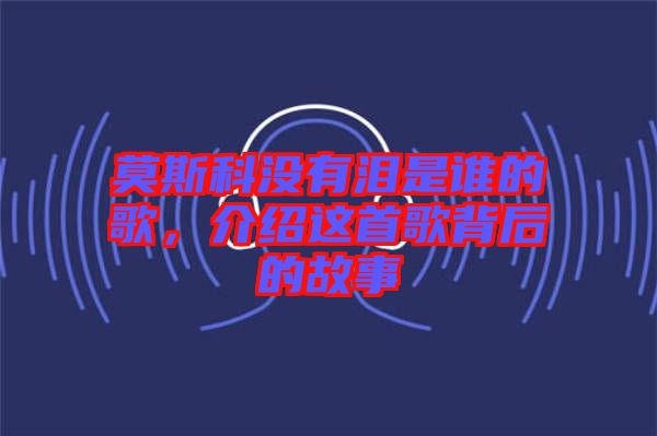 莫斯科沒有淚是誰的歌，介紹這首歌背后的故事