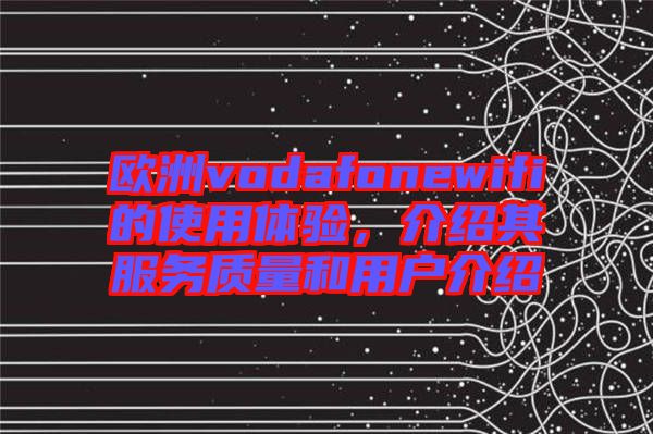 歐洲vodafonewifi的使用體驗(yàn)，介紹其服務(wù)質(zhì)量和用戶介紹