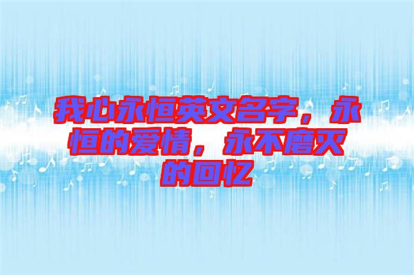 我心永恒英文名字，永恒的愛(ài)情，永不磨滅的回憶