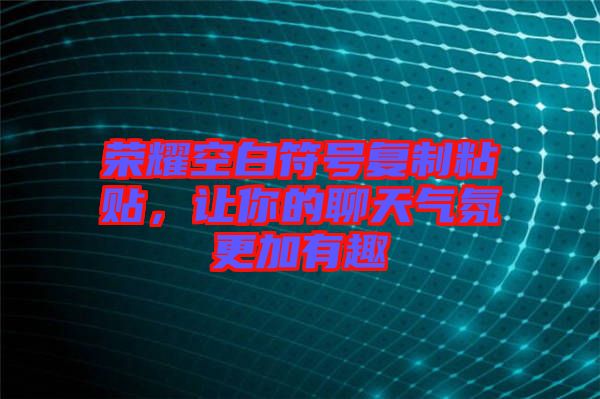 榮耀空白符號(hào)復(fù)制粘貼，讓你的聊天氣氛更加有趣